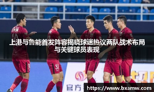 上港与鲁能首发阵容揭晓球迷热议两队战术布局与关键球员表现