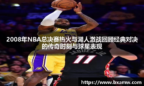 2008年NBA总决赛热火与湖人激战回顾经典对决的传奇时刻与球星表现
