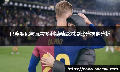 巴塞罗那与瓦拉多利德精彩对决比分揭晓分析